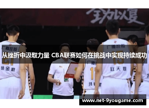 从挫折中汲取力量 CBA联赛如何在挑战中实现持续成功