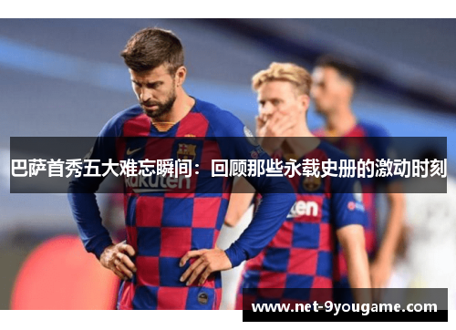巴萨首秀五大难忘瞬间：回顾那些永载史册的激动时刻