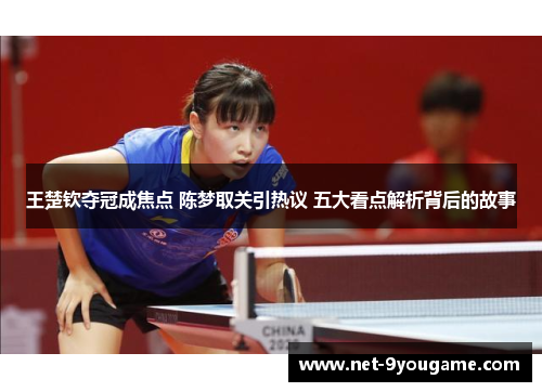 王楚钦夺冠成焦点 陈梦取关引热议 五大看点解析背后的故事