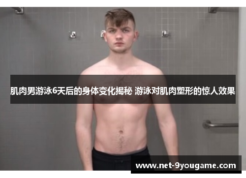 肌肉男游泳6天后的身体变化揭秘 游泳对肌肉塑形的惊人效果