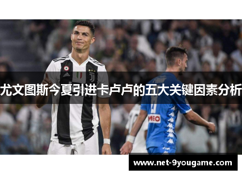 尤文图斯今夏引进卡卢卢的五大关键因素分析