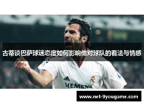古蒂谈巴萨球迷态度如何影响他对球队的看法与情感