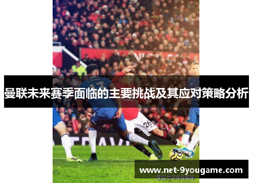 曼联未来赛季面临的主要挑战及其应对策略分析