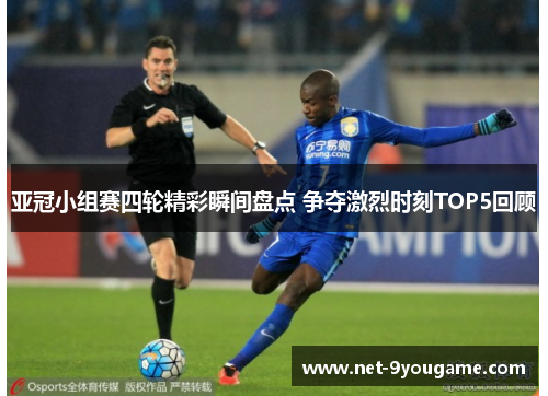 亚冠小组赛四轮精彩瞬间盘点 争夺激烈时刻TOP5回顾