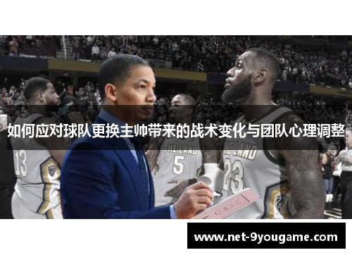 如何应对球队更换主帅带来的战术变化与团队心理调整