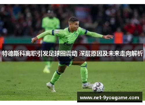 特德斯科离职引发足球圈震动 深层原因及未来走向解析