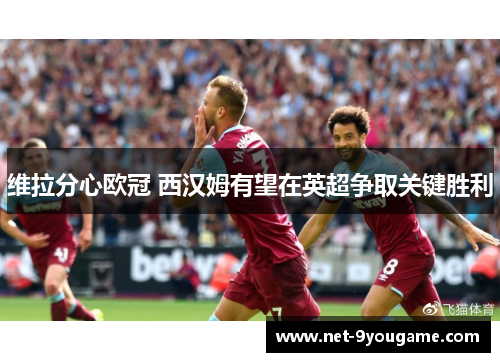 维拉分心欧冠 西汉姆有望在英超争取关键胜利