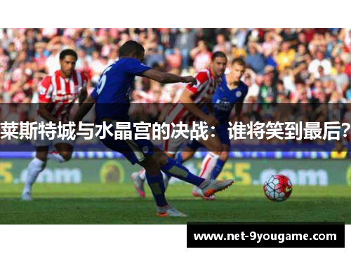 莱斯特城与水晶宫的决战:谁将笑到最后?