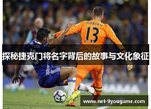 探秘捷克门将名字背后的故事与文化象征