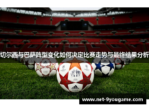 切尔西与巴萨阵型变化如何决定比赛走势与最终结果分析