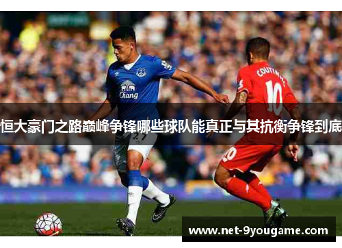 恒大豪门之路巅峰争锋哪些球队能真正与其抗衡争锋到底
