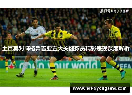 土耳其对阵格鲁吉亚五大关键球员精彩表现深度解析