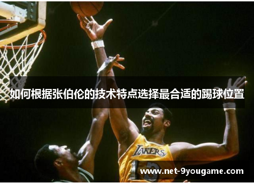 如何根据张伯伦的技术特点选择最合适的踢球位置