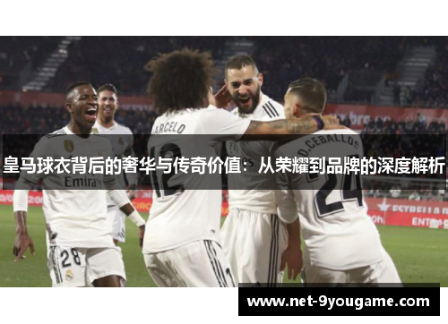 皇马球衣背后的奢华与传奇价值：从荣耀到品牌的深度解析