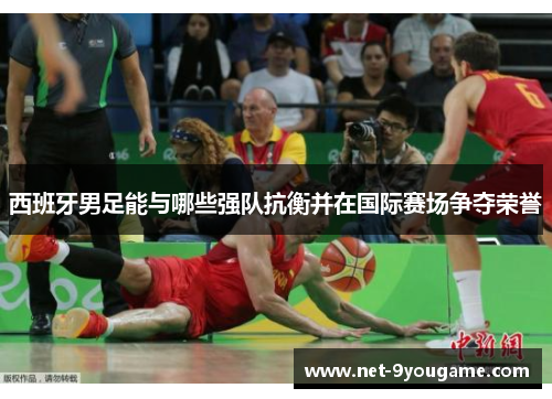 西班牙男足能与哪些强队抗衡并在国际赛场争夺荣誉