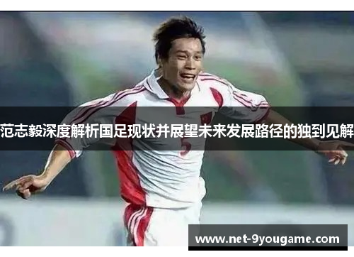 范志毅深度解析国足现状并展望未来发展路径的独到见解